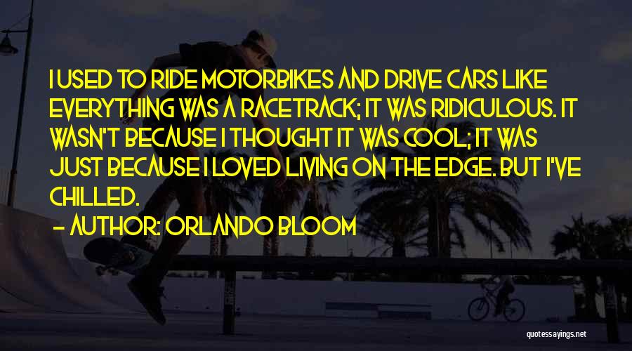 Orlando Bloom Quotes: I Used To Ride Motorbikes And Drive Cars Like Everything Was A Racetrack; It Was Ridiculous. It Wasn't Because I