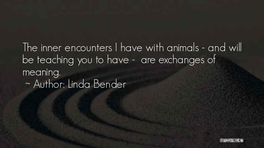 Linda Bender Quotes: The Inner Encounters I Have With Animals - And Will Be Teaching You To Have - Are Exchanges Of Meaning.