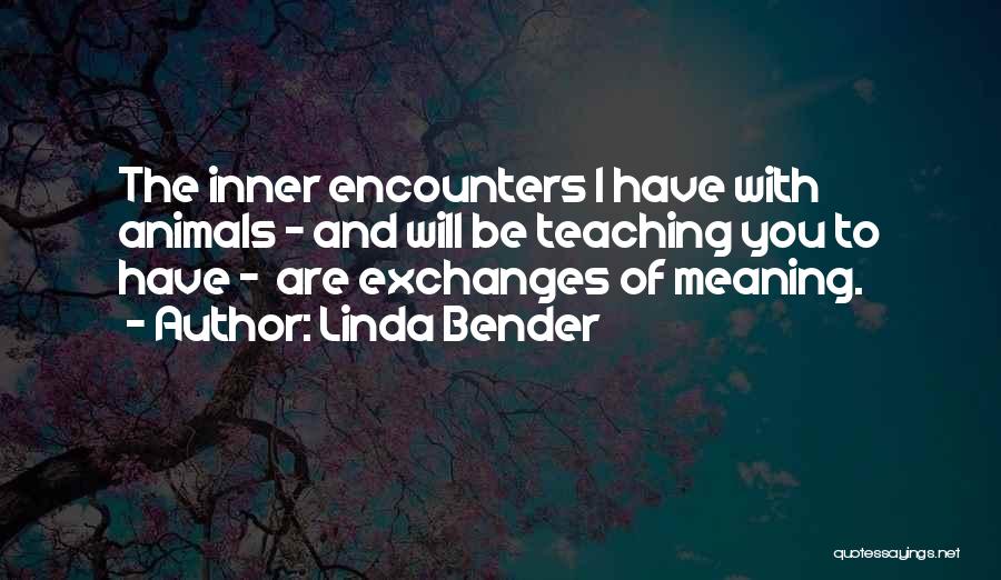 Linda Bender Quotes: The Inner Encounters I Have With Animals - And Will Be Teaching You To Have - Are Exchanges Of Meaning.