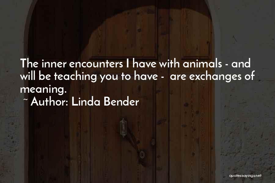 Linda Bender Quotes: The Inner Encounters I Have With Animals - And Will Be Teaching You To Have - Are Exchanges Of Meaning.