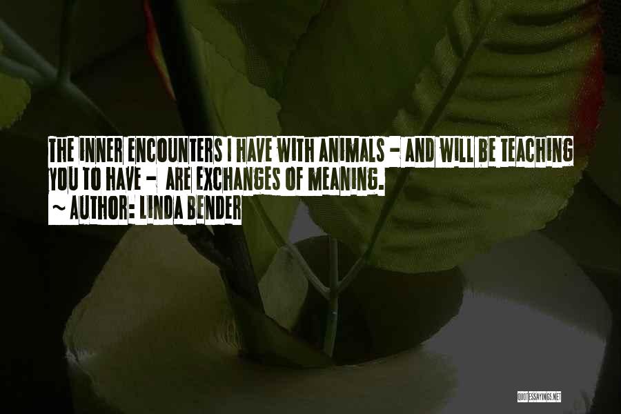 Linda Bender Quotes: The Inner Encounters I Have With Animals - And Will Be Teaching You To Have - Are Exchanges Of Meaning.