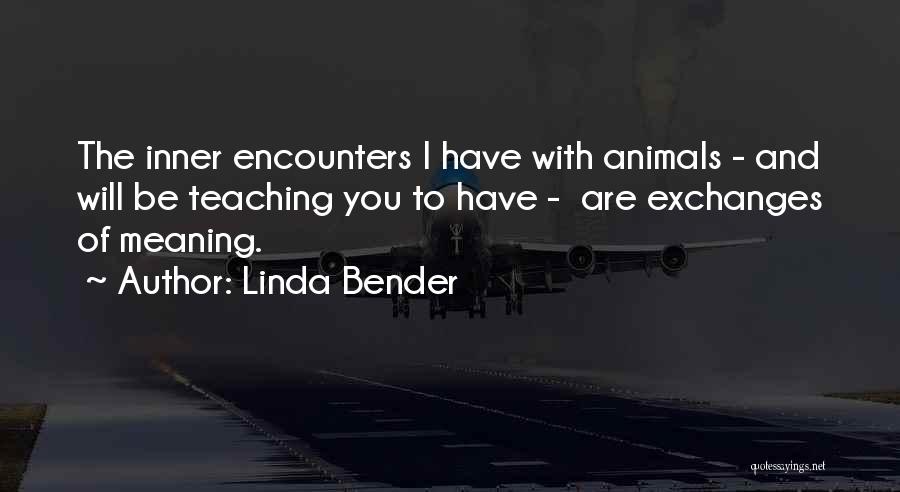 Linda Bender Quotes: The Inner Encounters I Have With Animals - And Will Be Teaching You To Have - Are Exchanges Of Meaning.