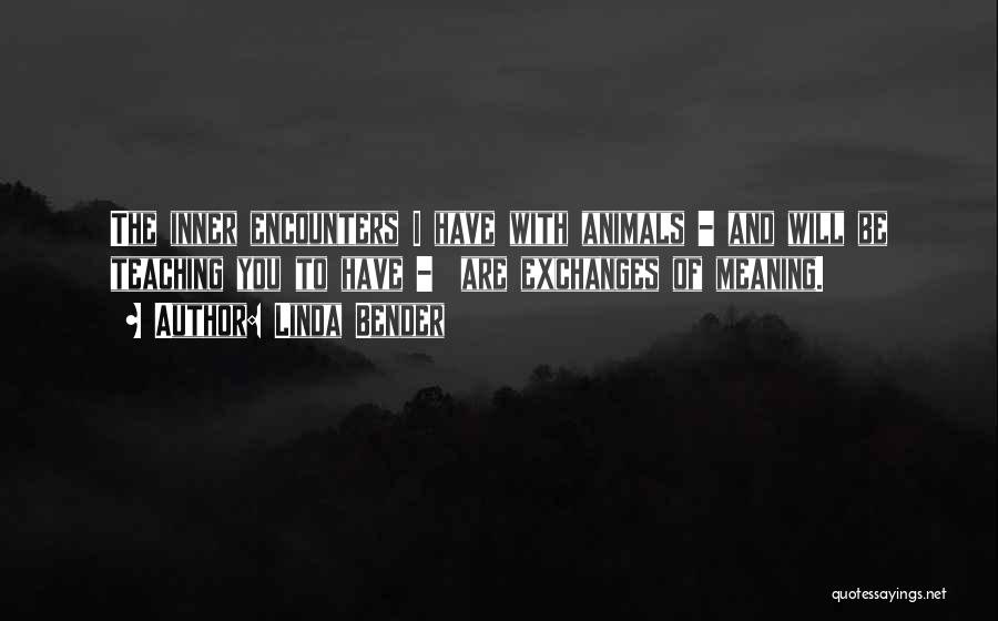 Linda Bender Quotes: The Inner Encounters I Have With Animals - And Will Be Teaching You To Have - Are Exchanges Of Meaning.