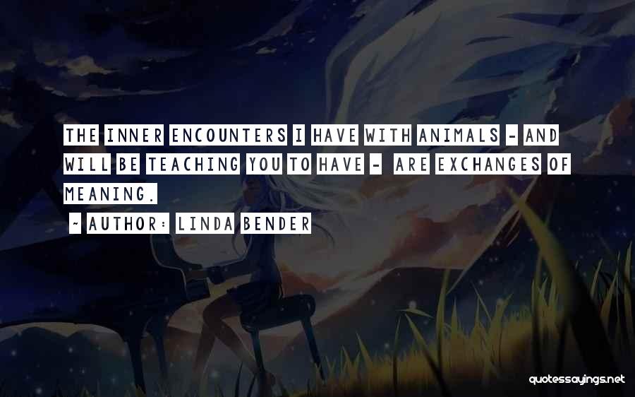 Linda Bender Quotes: The Inner Encounters I Have With Animals - And Will Be Teaching You To Have - Are Exchanges Of Meaning.