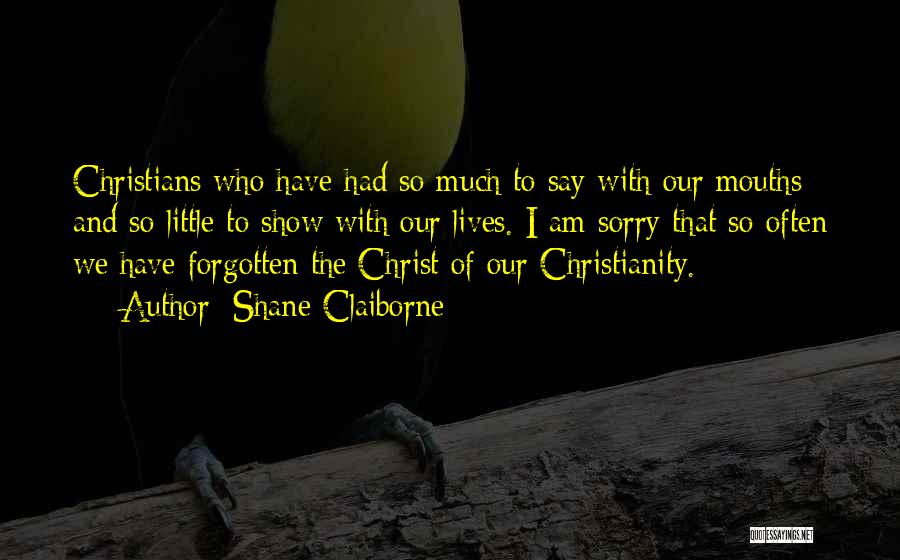 Shane Claiborne Quotes: Christians Who Have Had So Much To Say With Our Mouths And So Little To Show With Our Lives. I