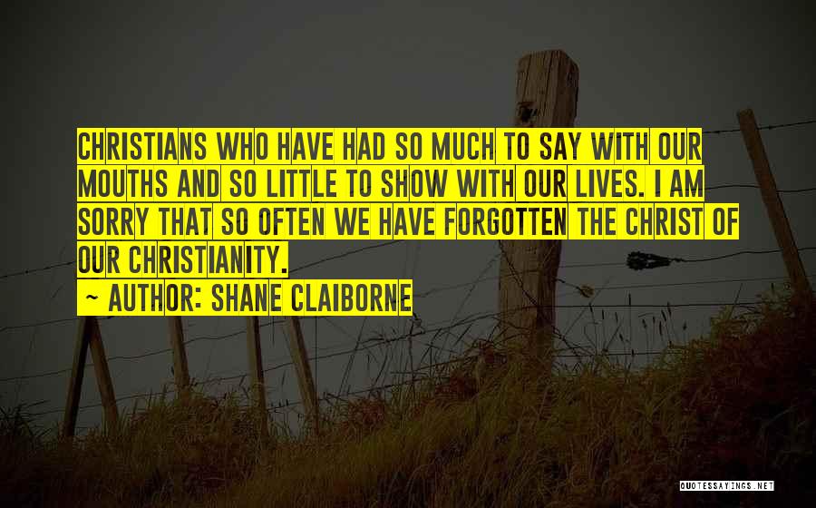 Shane Claiborne Quotes: Christians Who Have Had So Much To Say With Our Mouths And So Little To Show With Our Lives. I