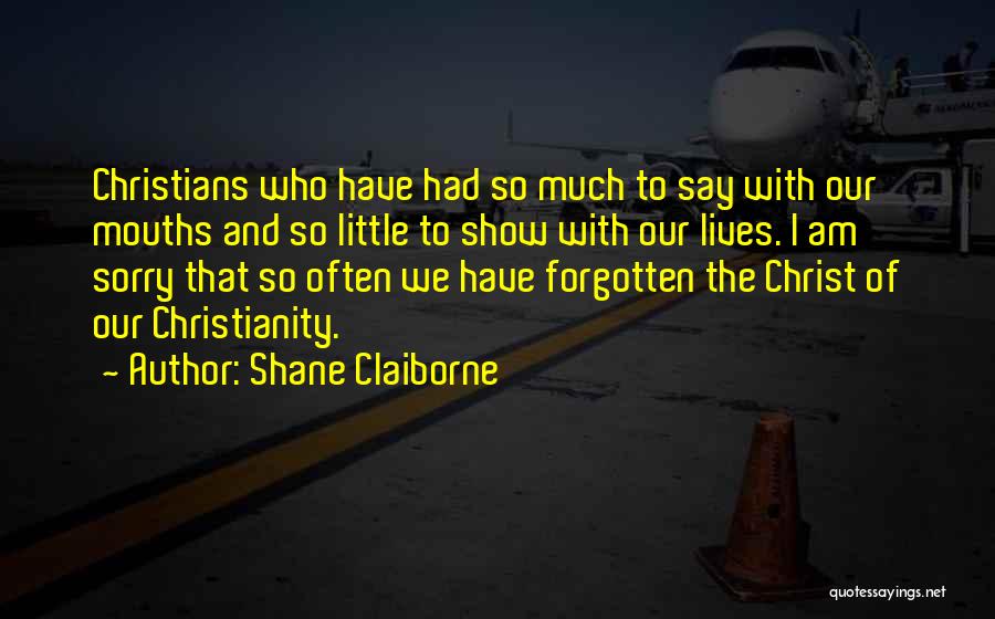Shane Claiborne Quotes: Christians Who Have Had So Much To Say With Our Mouths And So Little To Show With Our Lives. I