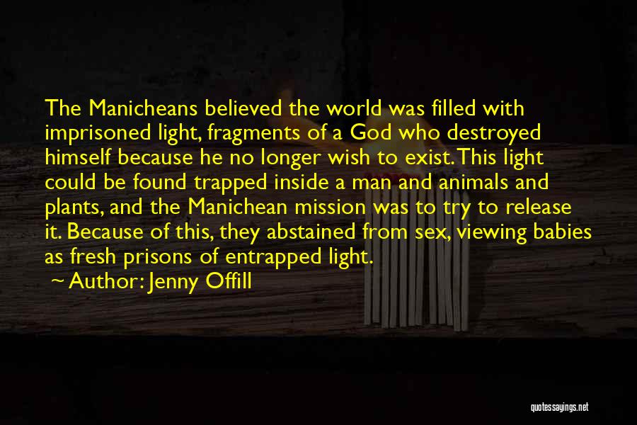 Jenny Offill Quotes: The Manicheans Believed The World Was Filled With Imprisoned Light, Fragments Of A God Who Destroyed Himself Because He No