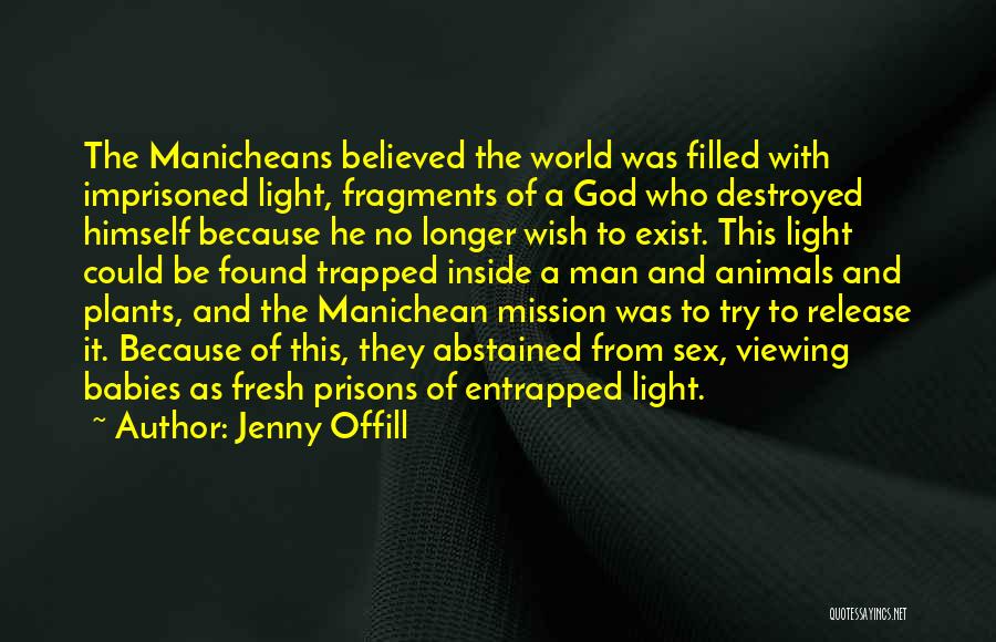 Jenny Offill Quotes: The Manicheans Believed The World Was Filled With Imprisoned Light, Fragments Of A God Who Destroyed Himself Because He No