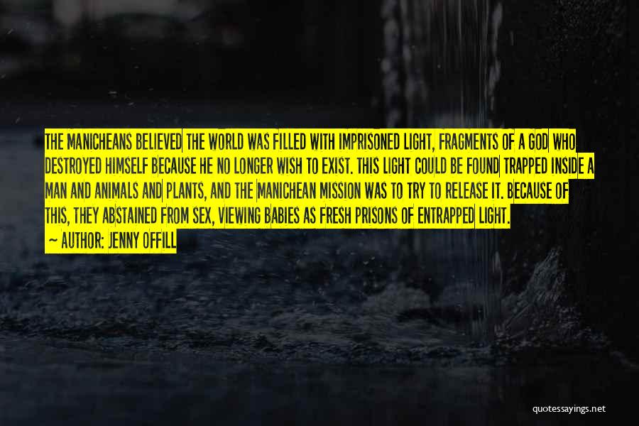 Jenny Offill Quotes: The Manicheans Believed The World Was Filled With Imprisoned Light, Fragments Of A God Who Destroyed Himself Because He No