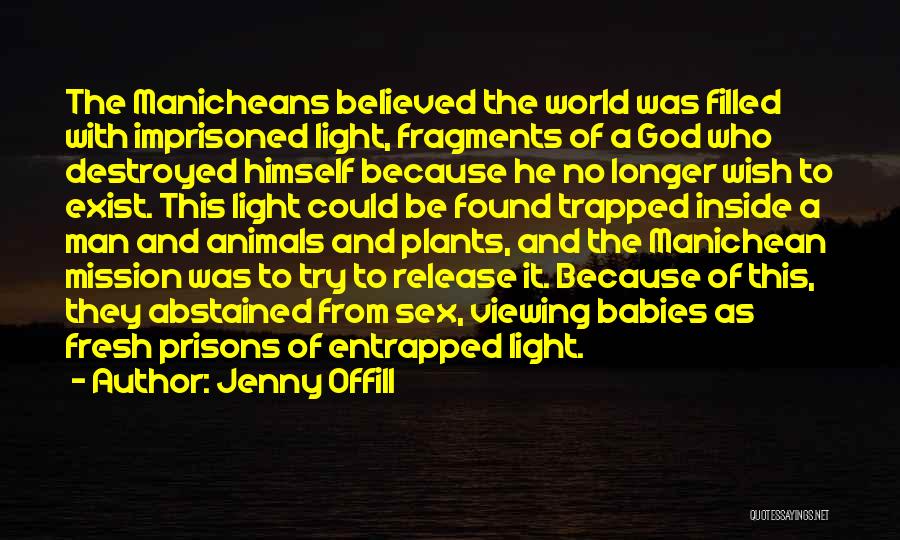 Jenny Offill Quotes: The Manicheans Believed The World Was Filled With Imprisoned Light, Fragments Of A God Who Destroyed Himself Because He No