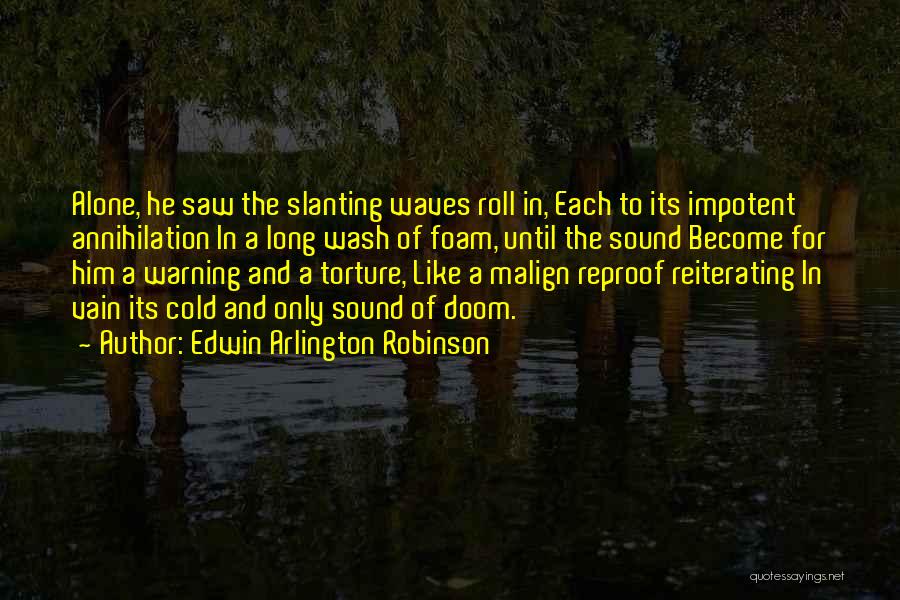 Edwin Arlington Robinson Quotes: Alone, He Saw The Slanting Waves Roll In, Each To Its Impotent Annihilation In A Long Wash Of Foam, Until