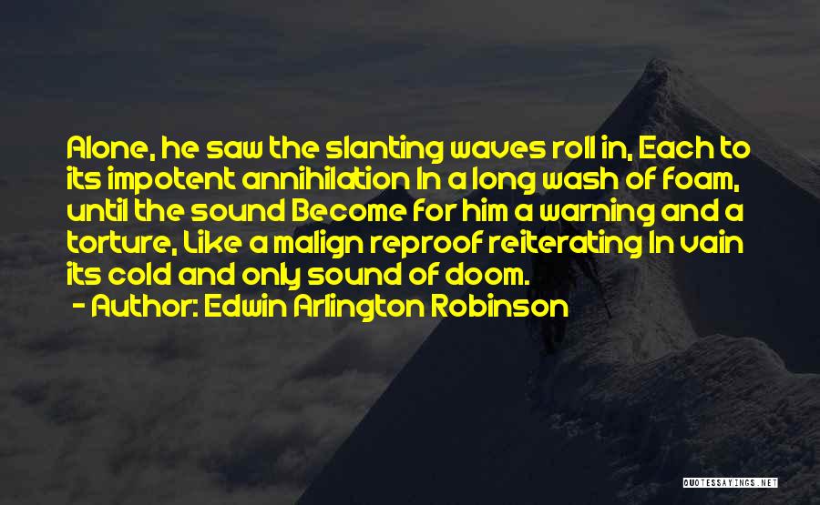 Edwin Arlington Robinson Quotes: Alone, He Saw The Slanting Waves Roll In, Each To Its Impotent Annihilation In A Long Wash Of Foam, Until