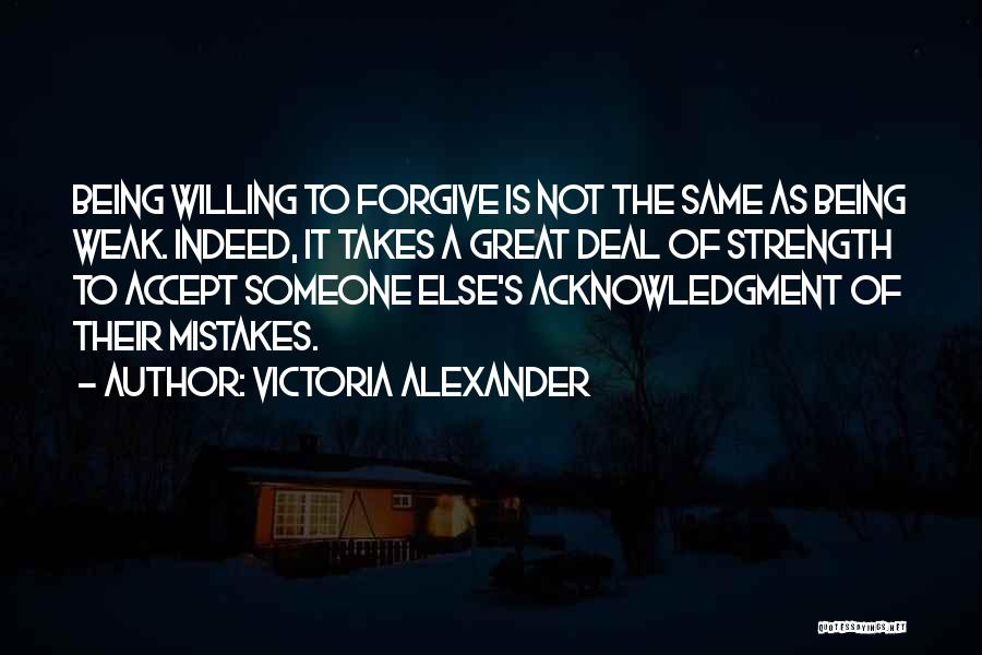 Victoria Alexander Quotes: Being Willing To Forgive Is Not The Same As Being Weak. Indeed, It Takes A Great Deal Of Strength To