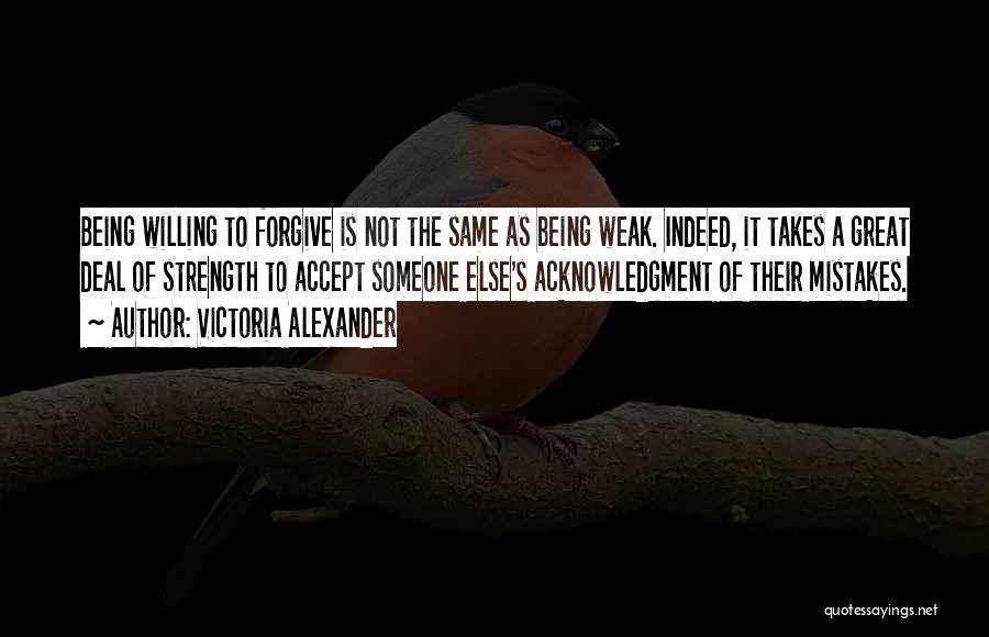 Victoria Alexander Quotes: Being Willing To Forgive Is Not The Same As Being Weak. Indeed, It Takes A Great Deal Of Strength To