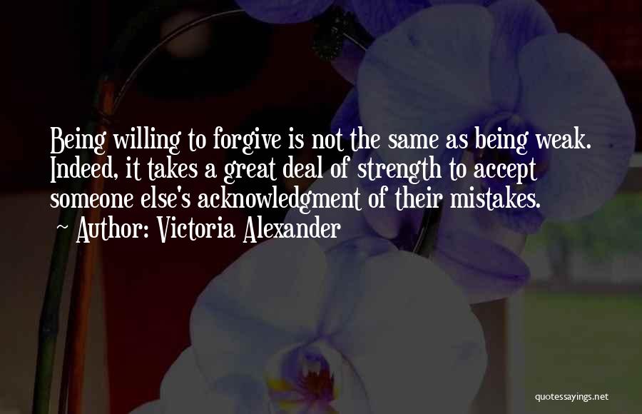 Victoria Alexander Quotes: Being Willing To Forgive Is Not The Same As Being Weak. Indeed, It Takes A Great Deal Of Strength To