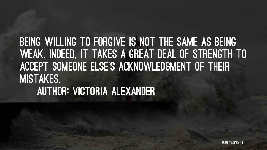 Victoria Alexander Quotes: Being Willing To Forgive Is Not The Same As Being Weak. Indeed, It Takes A Great Deal Of Strength To