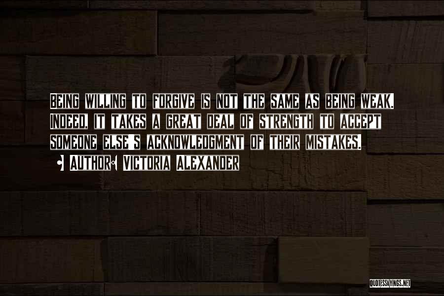 Victoria Alexander Quotes: Being Willing To Forgive Is Not The Same As Being Weak. Indeed, It Takes A Great Deal Of Strength To