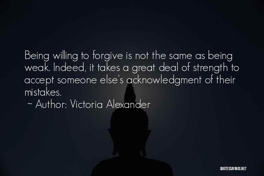 Victoria Alexander Quotes: Being Willing To Forgive Is Not The Same As Being Weak. Indeed, It Takes A Great Deal Of Strength To