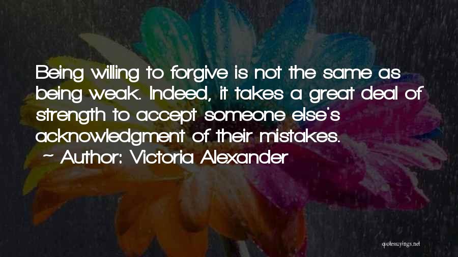 Victoria Alexander Quotes: Being Willing To Forgive Is Not The Same As Being Weak. Indeed, It Takes A Great Deal Of Strength To