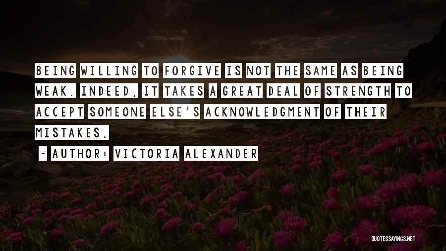 Victoria Alexander Quotes: Being Willing To Forgive Is Not The Same As Being Weak. Indeed, It Takes A Great Deal Of Strength To