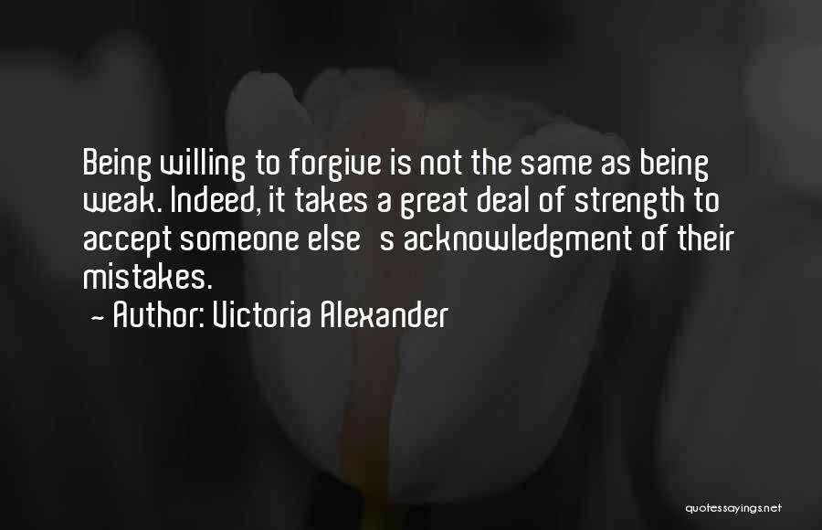 Victoria Alexander Quotes: Being Willing To Forgive Is Not The Same As Being Weak. Indeed, It Takes A Great Deal Of Strength To