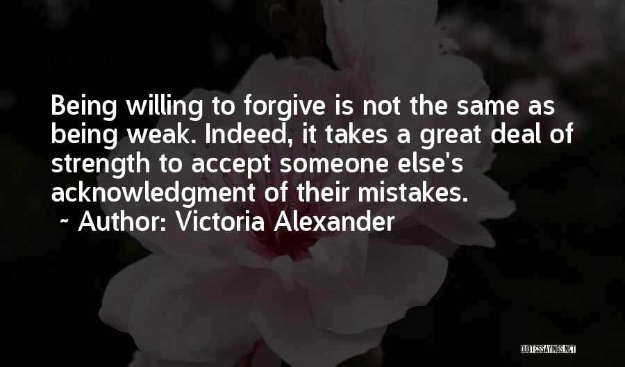 Victoria Alexander Quotes: Being Willing To Forgive Is Not The Same As Being Weak. Indeed, It Takes A Great Deal Of Strength To