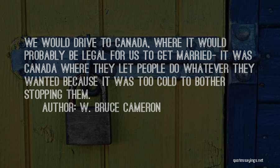 W. Bruce Cameron Quotes: We Would Drive To Canada, Where It Would Probably Be Legal For Us To Get Married- It Was Canada Where