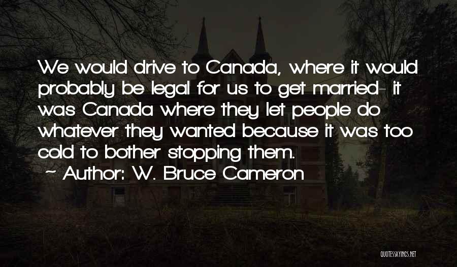 W. Bruce Cameron Quotes: We Would Drive To Canada, Where It Would Probably Be Legal For Us To Get Married- It Was Canada Where