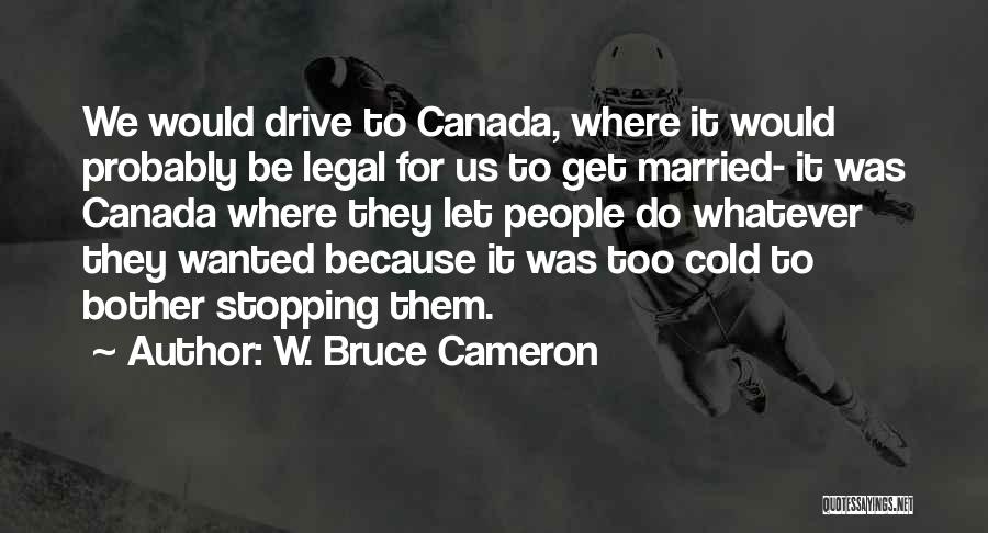 W. Bruce Cameron Quotes: We Would Drive To Canada, Where It Would Probably Be Legal For Us To Get Married- It Was Canada Where