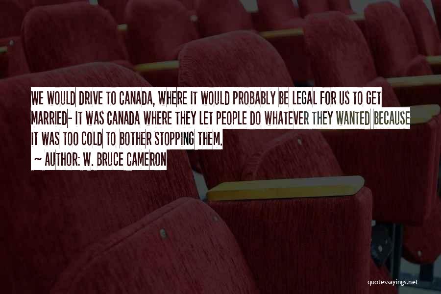 W. Bruce Cameron Quotes: We Would Drive To Canada, Where It Would Probably Be Legal For Us To Get Married- It Was Canada Where