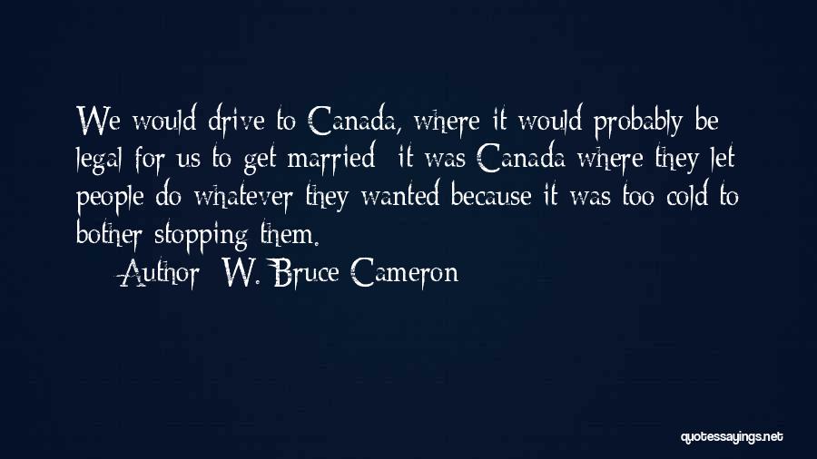 W. Bruce Cameron Quotes: We Would Drive To Canada, Where It Would Probably Be Legal For Us To Get Married- It Was Canada Where