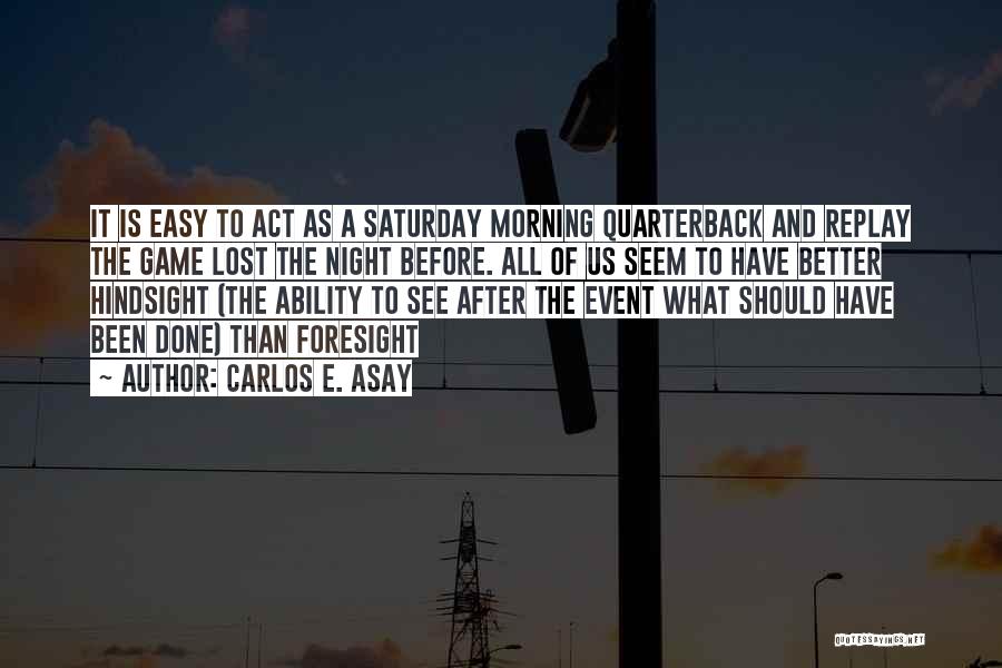 Carlos E. Asay Quotes: It Is Easy To Act As A Saturday Morning Quarterback And Replay The Game Lost The Night Before. All Of