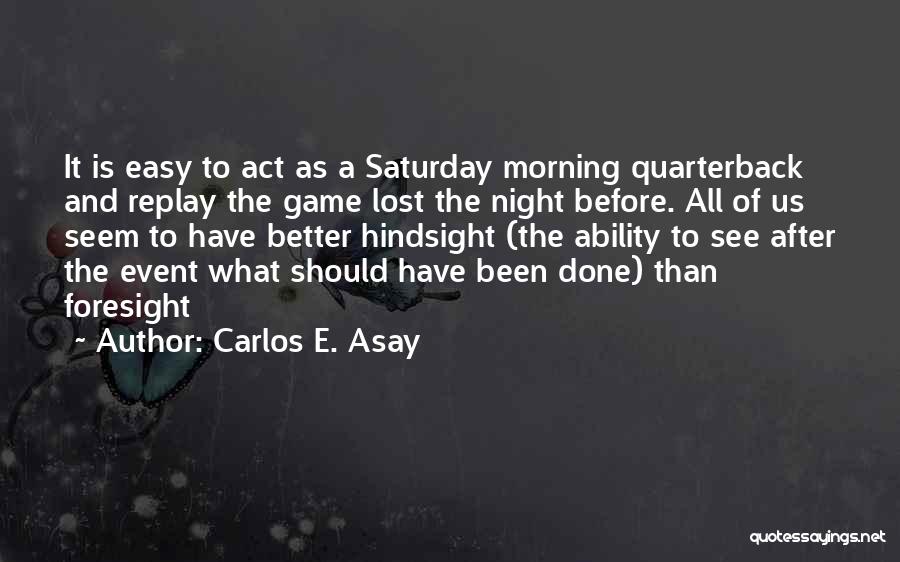 Carlos E. Asay Quotes: It Is Easy To Act As A Saturday Morning Quarterback And Replay The Game Lost The Night Before. All Of