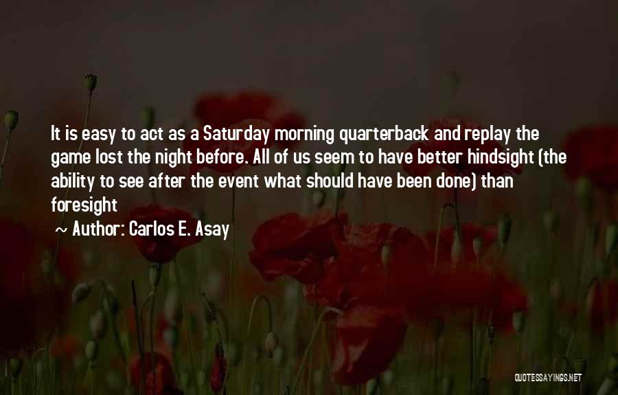 Carlos E. Asay Quotes: It Is Easy To Act As A Saturday Morning Quarterback And Replay The Game Lost The Night Before. All Of