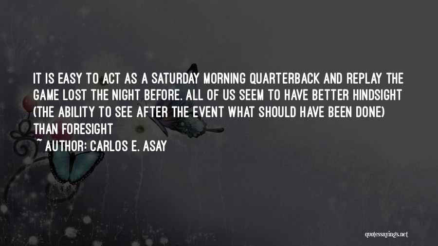 Carlos E. Asay Quotes: It Is Easy To Act As A Saturday Morning Quarterback And Replay The Game Lost The Night Before. All Of