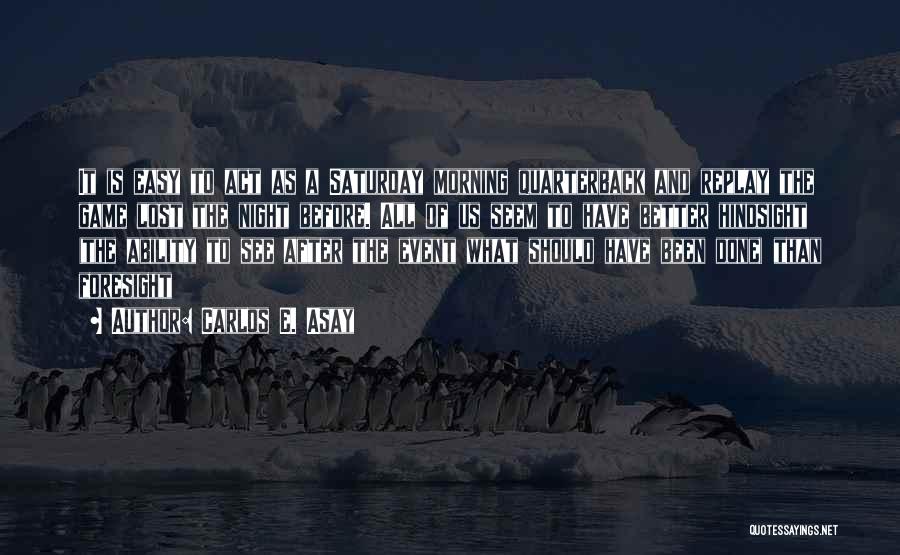 Carlos E. Asay Quotes: It Is Easy To Act As A Saturday Morning Quarterback And Replay The Game Lost The Night Before. All Of