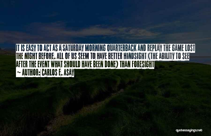 Carlos E. Asay Quotes: It Is Easy To Act As A Saturday Morning Quarterback And Replay The Game Lost The Night Before. All Of