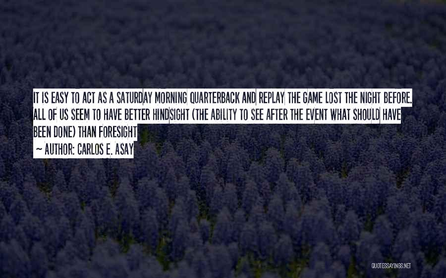 Carlos E. Asay Quotes: It Is Easy To Act As A Saturday Morning Quarterback And Replay The Game Lost The Night Before. All Of