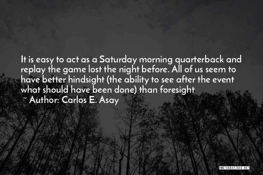 Carlos E. Asay Quotes: It Is Easy To Act As A Saturday Morning Quarterback And Replay The Game Lost The Night Before. All Of