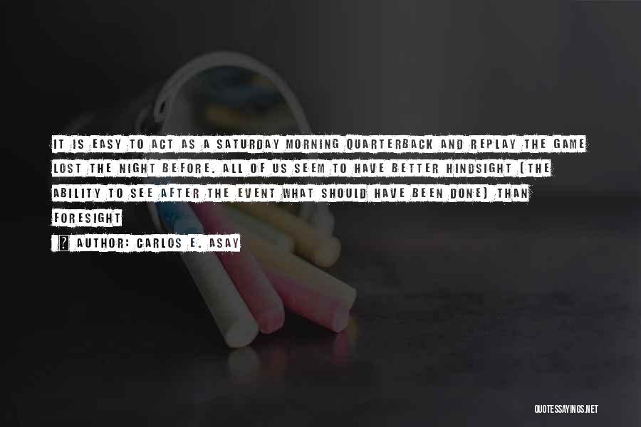 Carlos E. Asay Quotes: It Is Easy To Act As A Saturday Morning Quarterback And Replay The Game Lost The Night Before. All Of