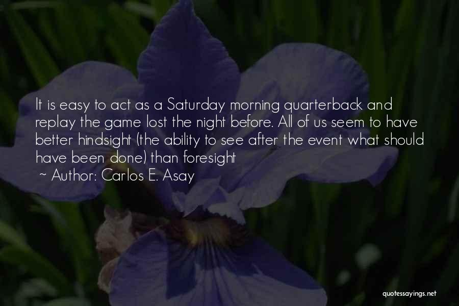 Carlos E. Asay Quotes: It Is Easy To Act As A Saturday Morning Quarterback And Replay The Game Lost The Night Before. All Of