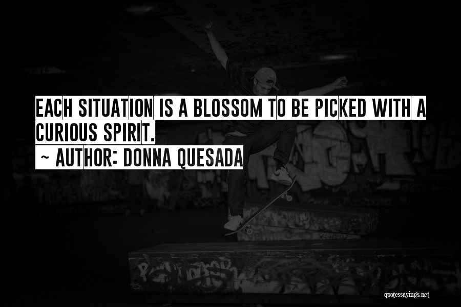 Donna Quesada Quotes: Each Situation Is A Blossom To Be Picked With A Curious Spirit.