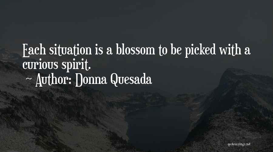 Donna Quesada Quotes: Each Situation Is A Blossom To Be Picked With A Curious Spirit.