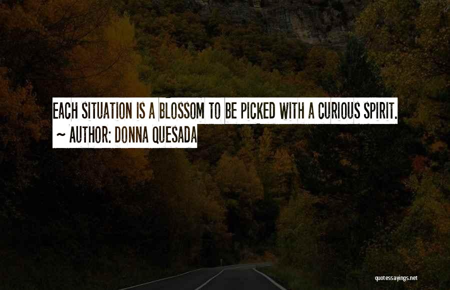 Donna Quesada Quotes: Each Situation Is A Blossom To Be Picked With A Curious Spirit.