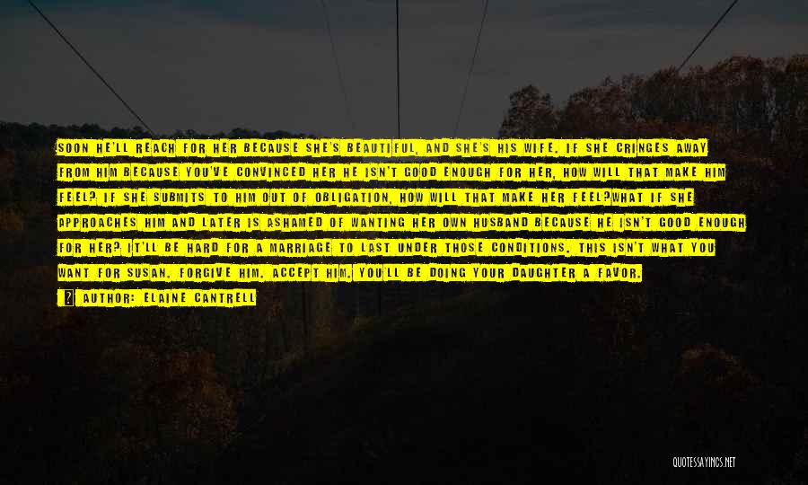 Elaine Cantrell Quotes: Soon He'll Reach For Her Because She's Beautiful, And She's His Wife. If She Cringes Away From Him Because You've