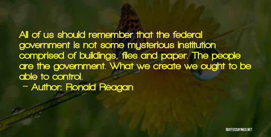 Ronald Reagan Quotes: All Of Us Should Remember That The Federal Government Is Not Some Mysterious Institution Comprised Of Buildings, Files And Paper.