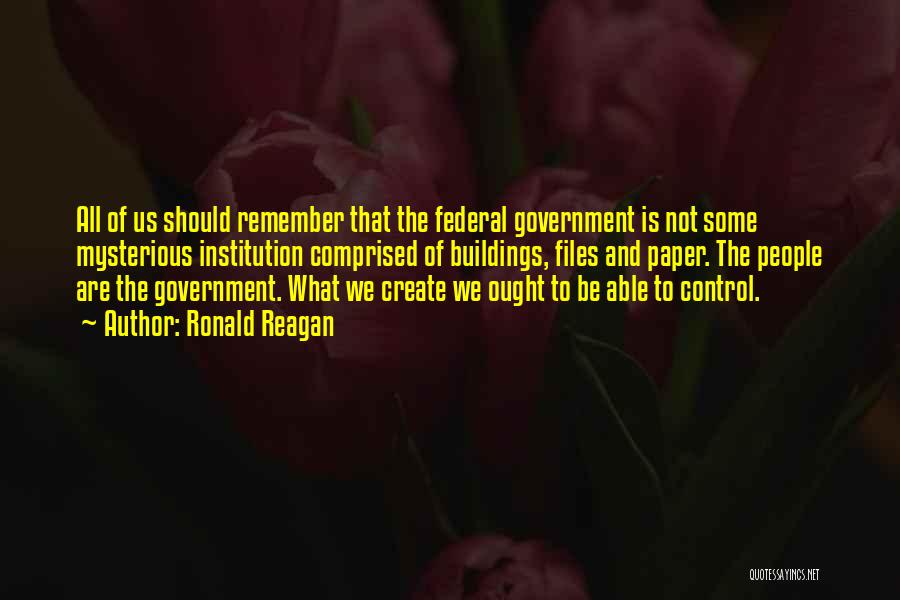 Ronald Reagan Quotes: All Of Us Should Remember That The Federal Government Is Not Some Mysterious Institution Comprised Of Buildings, Files And Paper.