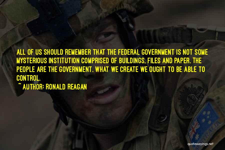 Ronald Reagan Quotes: All Of Us Should Remember That The Federal Government Is Not Some Mysterious Institution Comprised Of Buildings, Files And Paper.