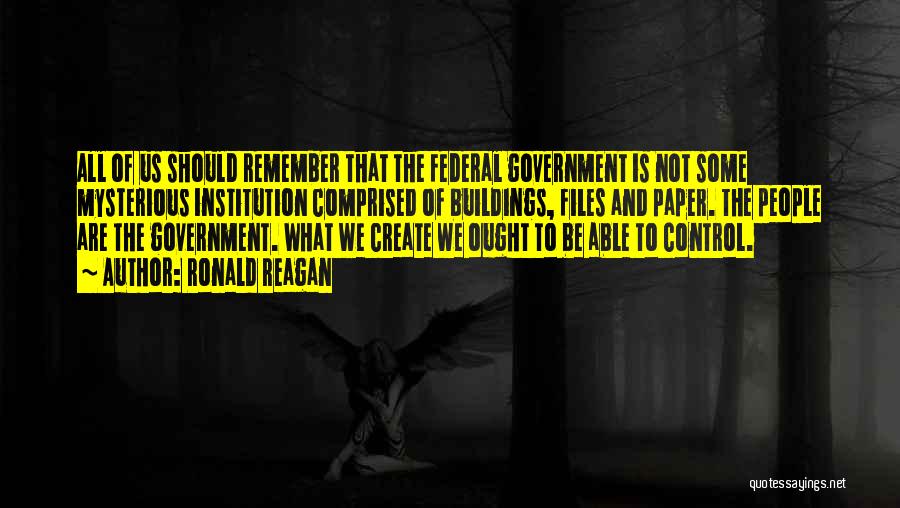 Ronald Reagan Quotes: All Of Us Should Remember That The Federal Government Is Not Some Mysterious Institution Comprised Of Buildings, Files And Paper.